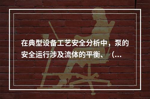 在典型设备工艺安全分析中，泵的安全运行涉及流体的平衡、（）的