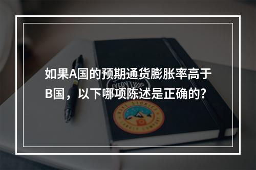 如果A国的预期通货膨胀率高于B国，以下哪项陈述是正确的？