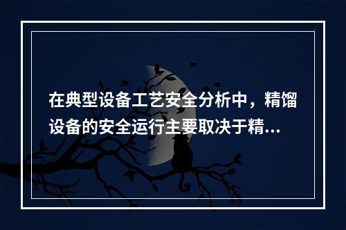 在典型设备工艺安全分析中，精馏设备的安全运行主要取决于精馏过