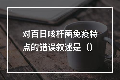 对百日咳杆菌免疫特点的错误叙述是（）