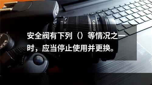 安全阀有下列（）等情况之一时，应当停止使用并更换。