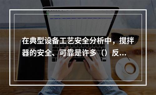 在典型设备工艺安全分析中，搅拌器的安全、可靠是许多（）反应、