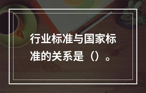 行业标准与国家标准的关系是（）。