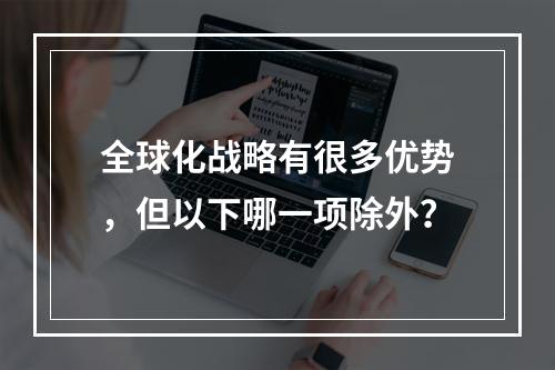 全球化战略有很多优势，但以下哪一项除外？