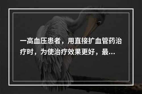 一高血压患者，用直接扩血管药治疗时，为使治疗效果更好，最好合