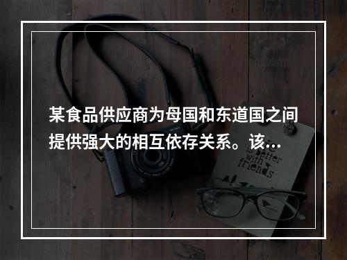 某食品供应商为母国和东道国之间提供强大的相互依存关系。该组织