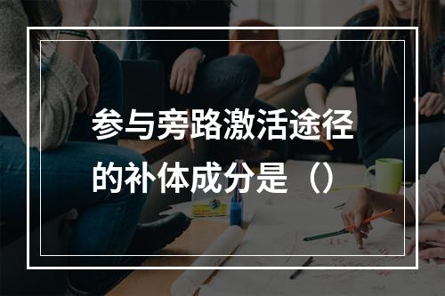 参与旁路激活途径的补体成分是（）