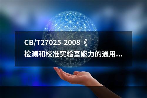 CB/T27025-2008《检测和校准实验室能力的通用要求