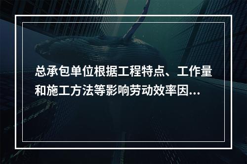 总承包单位根据工程特点、工作量和施工方法等影响劳动效率因素，