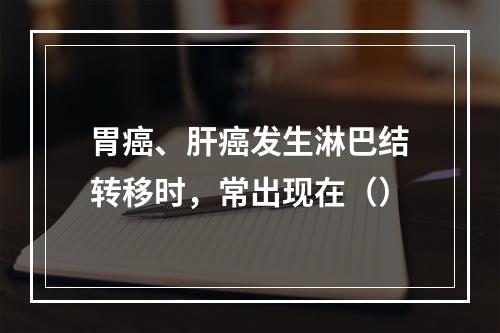 胃癌、肝癌发生淋巴结转移时，常出现在（）