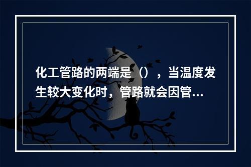 化工管路的两端是（），当温度发生较大变化时，管路就会因管材的