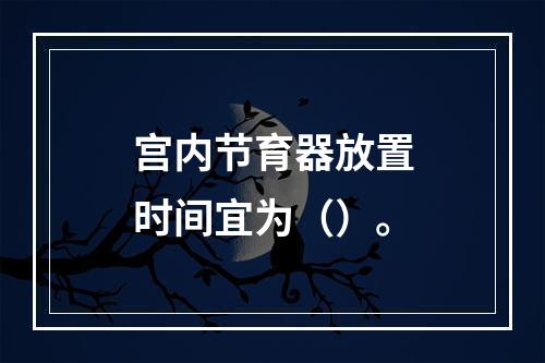 宫内节育器放置时间宜为（）。