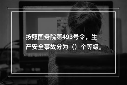 按照国务院第493号令，生产安全事故分为（）个等级。