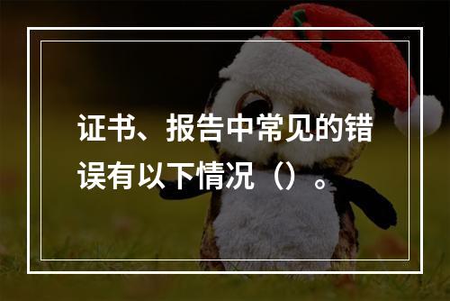 证书、报告中常见的错误有以下情况（）。