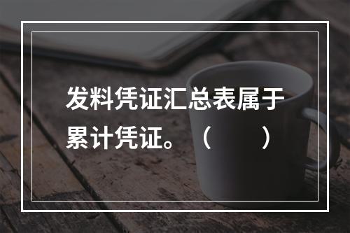 发料凭证汇总表属于累计凭证。（　　）