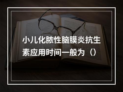 小儿化脓性脑膜炎抗生素应用时间一般为（）