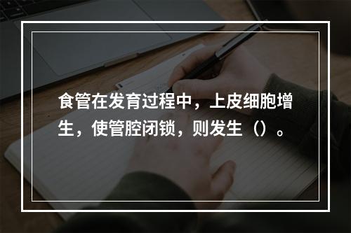 食管在发育过程中，上皮细胞增生，使管腔闭锁，则发生（）。