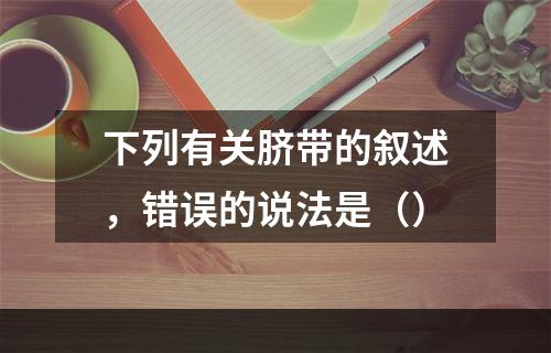 下列有关脐带的叙述，错误的说法是（）