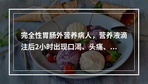 完全性胃肠外营养病人，营养液滴注后2小时出现口渴、头痛、尿多