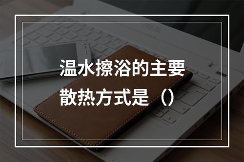 温水擦浴的主要散热方式是（）