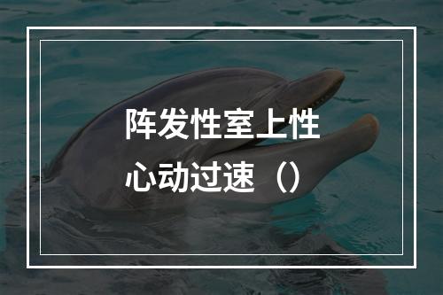 阵发性室上性心动过速（）