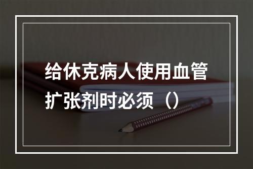 给休克病人使用血管扩张剂时必须（）