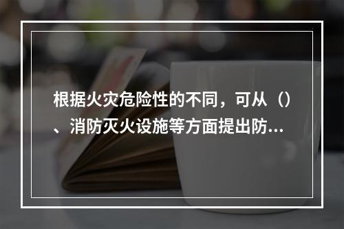 根据火灾危险性的不同，可从（）、消防灭火设施等方面提出防止和