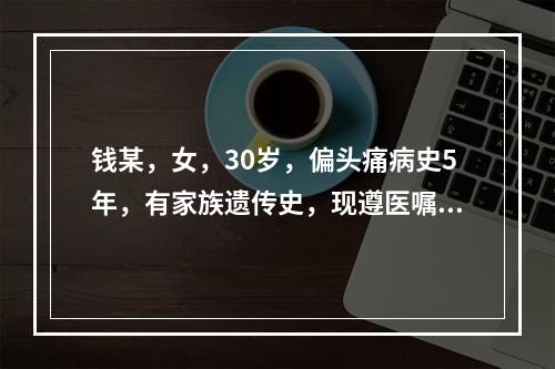 钱某，女，30岁，偏头痛病史5年，有家族遗传史，现遵医嘱采取