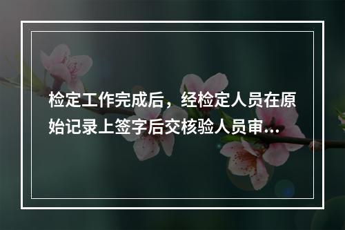 检定工作完成后，经检定人员在原始记录上签字后交核验人员审核，