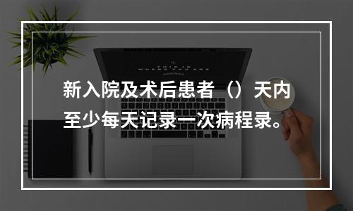 新入院及术后患者（）天内至少每天记录一次病程录。