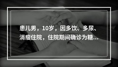 患儿男，10岁，因多饮、多尿、消瘦住院，住院期间确诊为糖尿病