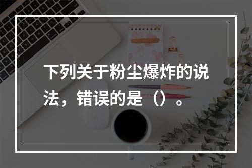 下列关于粉尘爆炸的说法，错误的是（）。