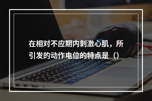 在相对不应期内刺激心肌，所引发的动作电位的特点是（）