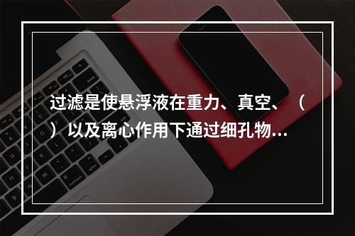 过滤是使悬浮液在重力、真空、（）以及离心作用下通过细孔物体，