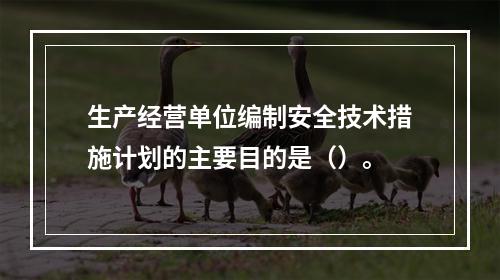 生产经营单位编制安全技术措施计划的主要目的是（）。