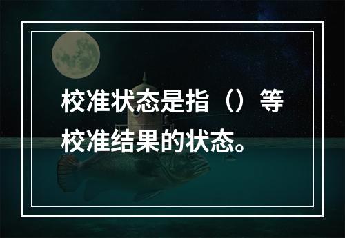 校准状态是指（）等校准结果的状态。