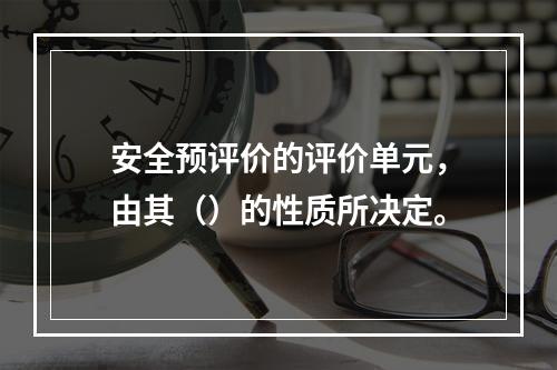 安全预评价的评价单元，由其（）的性质所决定。