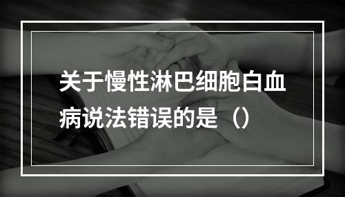 关于慢性淋巴细胞白血病说法错误的是（）