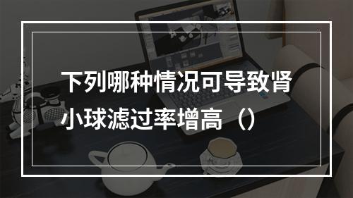 下列哪种情况可导致肾小球滤过率增高（）