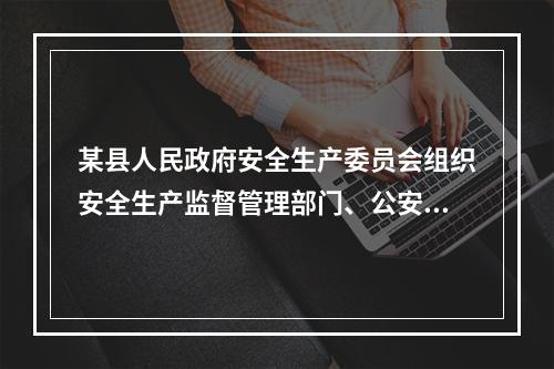 某县人民政府安全生产委员会组织安全生产监督管理部门、公安消防