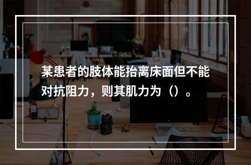 某患者的肢体能抬离床面但不能对抗阻力，则其肌力为（）。