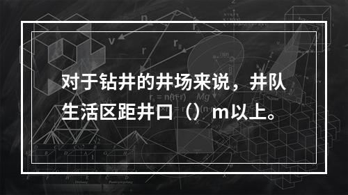 对于钻井的井场来说，井队生活区距井口（）m以上。