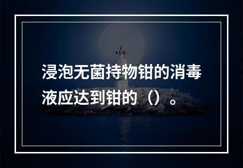 浸泡无菌持物钳的消毒液应达到钳的（）。