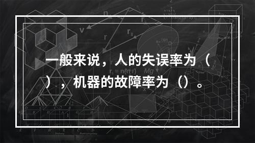 一般来说，人的失误率为（），机器的故障率为（）。