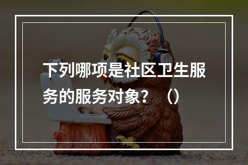 下列哪项是社区卫生服务的服务对象？（）