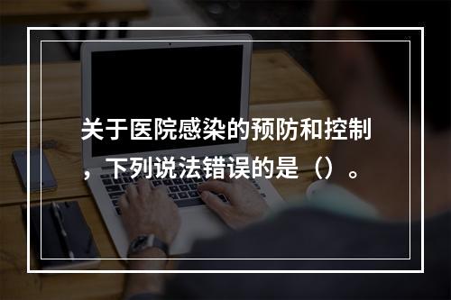 关于医院感染的预防和控制，下列说法错误的是（）。