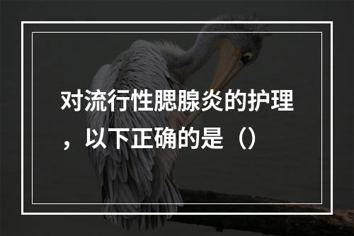 对流行性腮腺炎的护理，以下正确的是（）