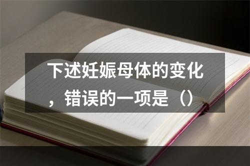 下述妊娠母体的变化，错误的一项是（）