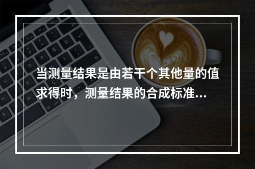 当测量结果是由若干个其他量的值求得时，测量结果的合成标准不确