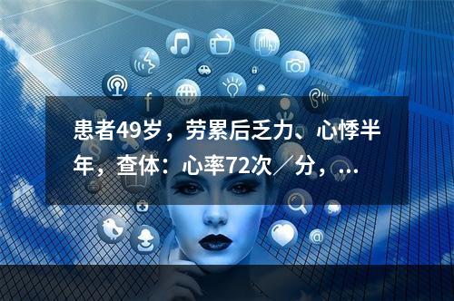 患者49岁，劳累后乏力、心悸半年，查体：心率72次／分，律齐